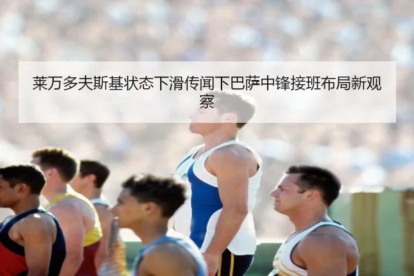 莱万多夫斯基状态下滑传闻下巴萨中锋接班布局新观察