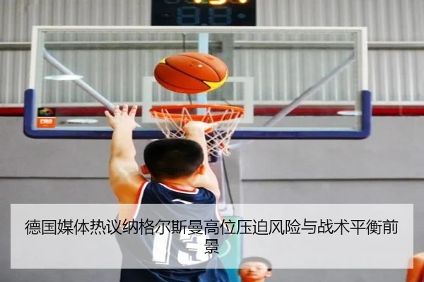 德国媒体热议纳格尔斯曼高位压迫风险与战术平衡前景