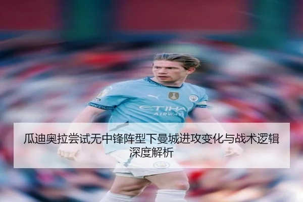瓜迪奥拉尝试无中锋阵型下曼城进攻变化与战术逻辑深度解析