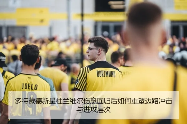 多特蒙德新星杜兰维尔伤愈回归后如何重塑边路冲击与进攻层次