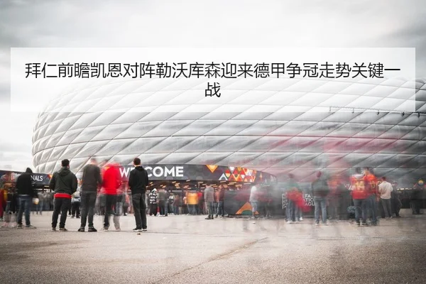拜仁前瞻凯恩对阵勒沃库森迎来德甲争冠走势关键一战