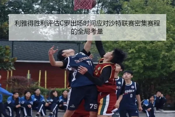 利雅得胜利评估C罗出场时间应对沙特联赛密集赛程的全局考量