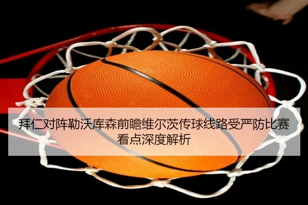 拜仁对阵勒沃库森前瞻维尔茨传球线路受严防比赛看点深度解析