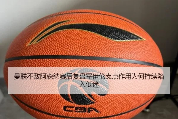 曼联不敌阿森纳赛后复盘霍伊伦支点作用为何持续陷入低迷