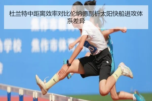 杜兰特中距离效率对比伦纳德剖析太阳快船进攻体系差异